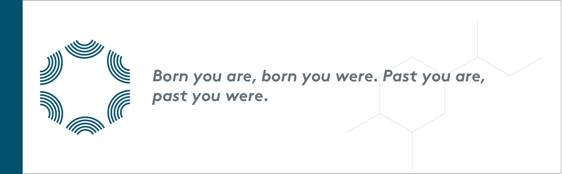 Born you are, born you were. Past you are, past you were.